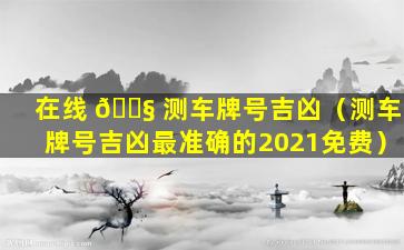 在线 🐧 测车牌号吉凶（测车牌号吉凶最准确的2021免费）